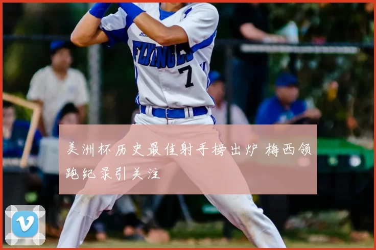 美洲杯历史最佳射手榜出炉 梅西领跑纪录引关注