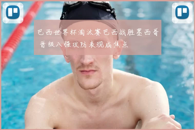 巴西世界杯淘汰赛巴西战胜墨西哥 晋级八强攻防表现成焦点