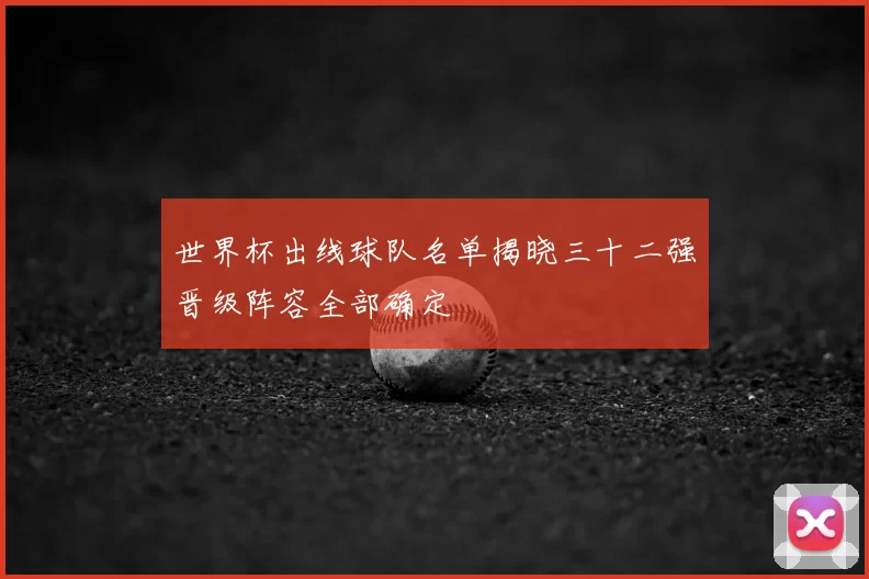 世界杯出线球队名单揭晓三十二强晋级阵容全部确定