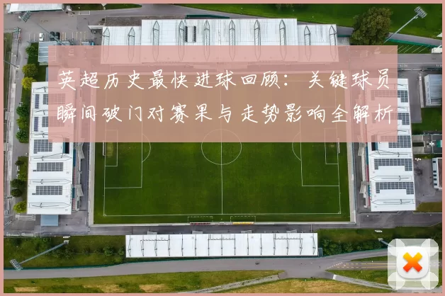英超历史最快进球回顾:关键球员瞬间破门对赛果与走势影响全解析