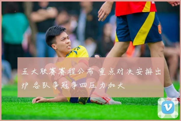 五大联赛赛程公布 重点对决安排出炉 各队争冠争四压力加大