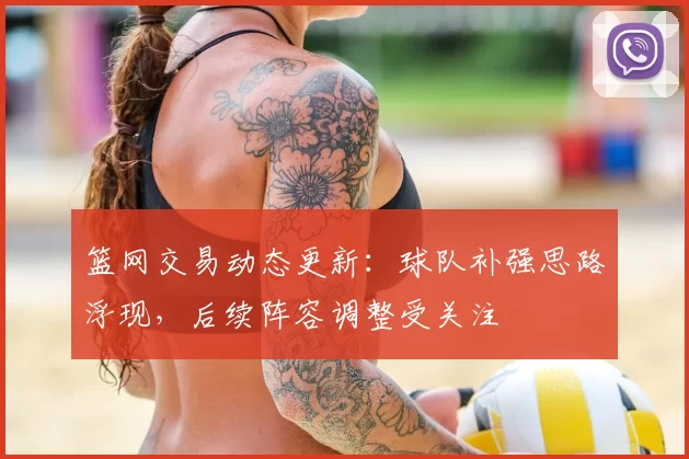 篮网交易动态更新：球队补强思路浮现，后续阵容调整受关注