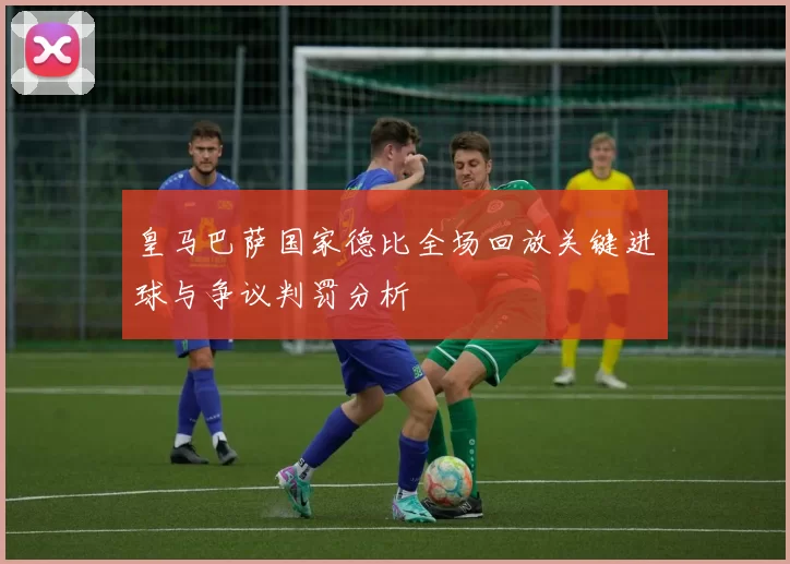 皇马巴萨国家德比全场回放关键进球与争议判罚分析