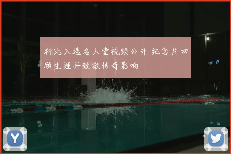 科比入选名人堂视频公开 纪念片回顾生涯并致敬传奇影响