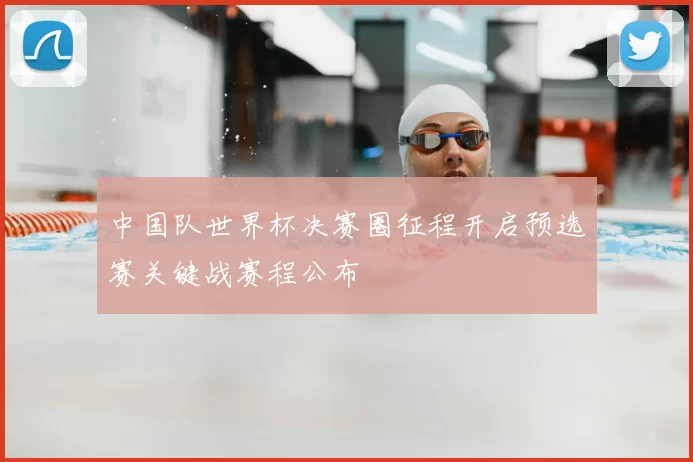 中国队世界杯决赛圈征程开启预选赛关键战赛程公布