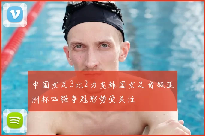 中国女足3比2力克韩国女足晋级亚洲杯四强争冠形势受关注