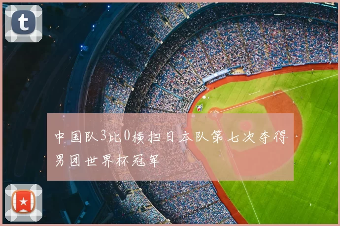 中国队3比0横扫日本队第七次夺得男团世界杯冠军