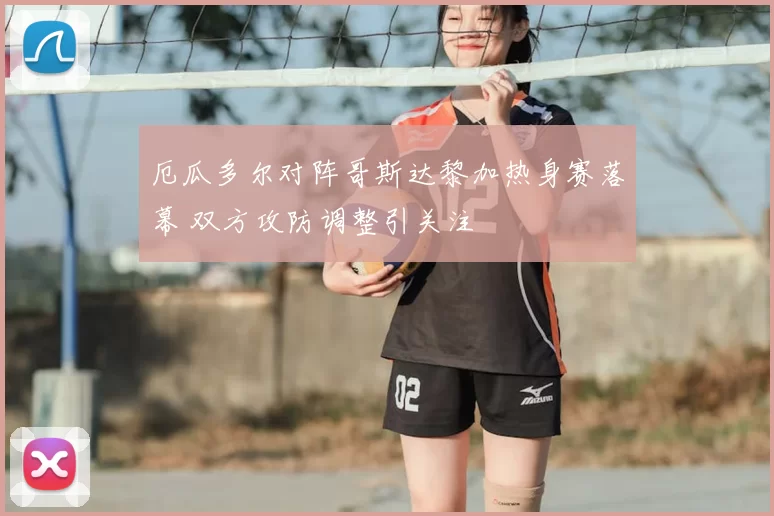 厄瓜多尔对阵哥斯达黎加热身赛落幕 双方攻防调整引关注