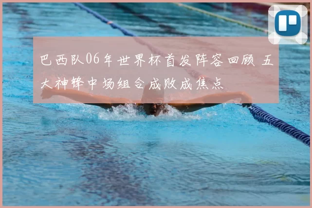 巴西队06年世界杯首发阵容回顾 五大神锋中场组合成败成焦点