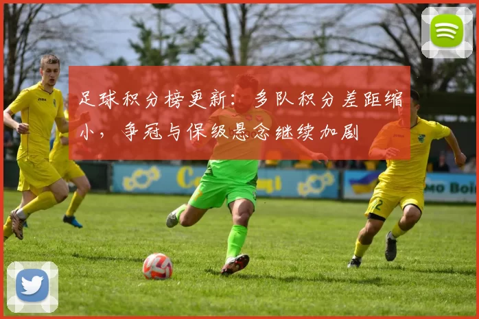 足球积分榜更新：多队积分差距缩小，争冠与保级悬念继续加剧
