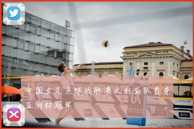 中国女足点球战胜澳大利亚队首夺亚洲杯冠军