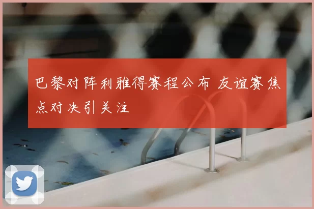 巴黎对阵利雅得赛程公布 友谊赛焦点对决引关注