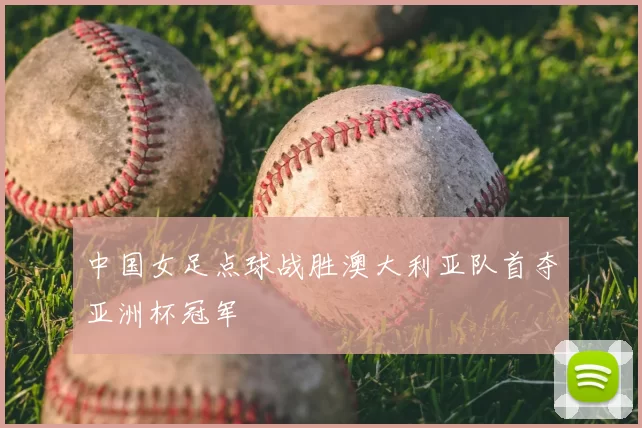 中国女足点球战胜澳大利亚队首夺亚洲杯冠军