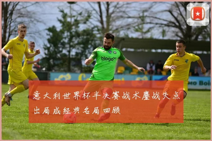 意大利世界杯半决赛战术鏖战失点出局成经典名局回顾