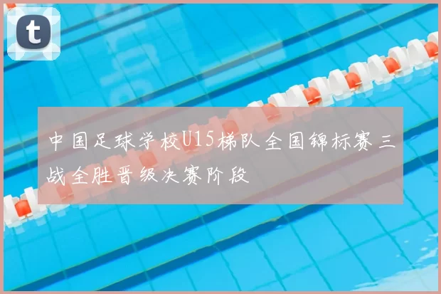 中国足球学校U15梯队全国锦标赛三战全胜晋级决赛阶段
