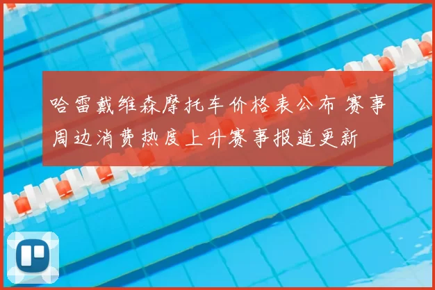 哈雷戴维森摩托车价格表公布 赛事周边消费热度上升赛事报道更新