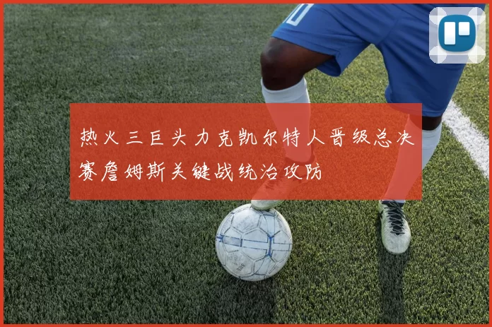热火三巨头力克凯尔特人晋级总决赛詹姆斯关键战统治攻防