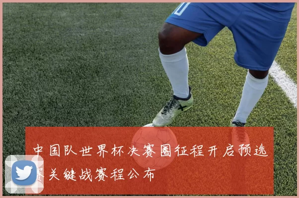 中国队世界杯决赛圈征程开启预选赛关键战赛程公布