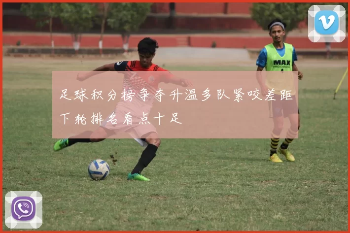 足球积分榜争夺升温多队紧咬差距下轮排名看点十足