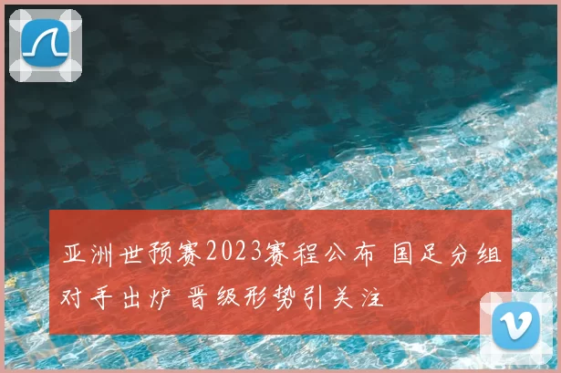 亚洲世预赛2023赛程公布 国足分组对手出炉 晋级形势引关注