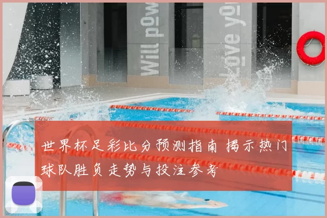 世界杯足彩比分预测指南 揭示热门球队胜负走势与投注参考
