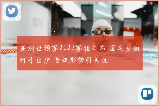 亚洲世预赛2023赛程公布 国足分组对手出炉 晋级形势引关注