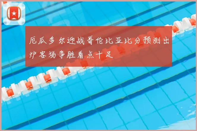 厄瓜多尔迎战哥伦比亚比分预测出炉客场争胜看点十足