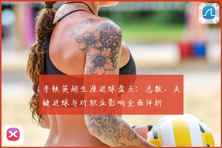 李铁英超生涯进球盘点：总数、关键进球与对职业影响全面评析
