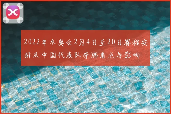 2022年冬奥会2月4日至20日赛程安排及中国代表队夺牌看点与影响