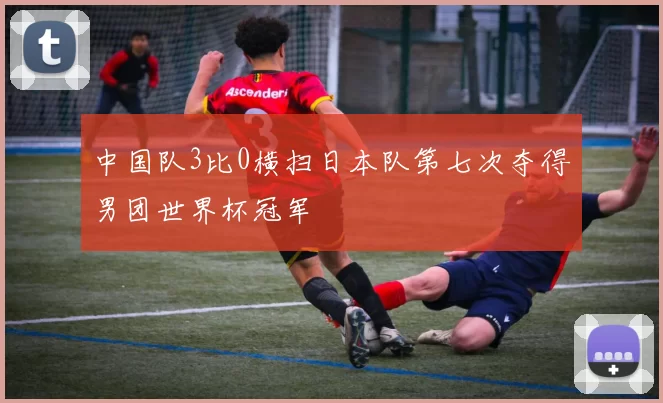 中国队3比0横扫日本队第七次夺得男团世界杯冠军