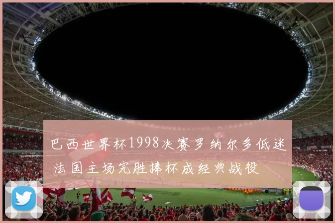 巴西世界杯1998决赛罗纳尔多低迷 法国主场完胜捧杯成经典战役