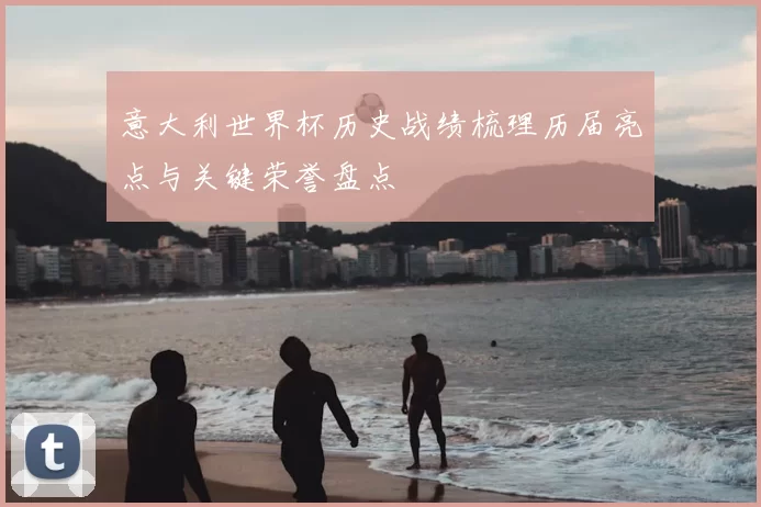 意大利世界杯历史战绩梳理历届亮点与关键荣誉盘点