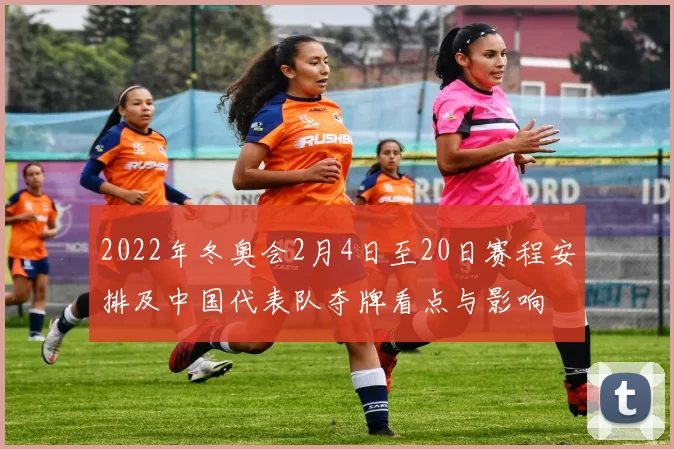 2022年冬奥会2月4日至20日赛程安排及中国代表队夺牌看点与影响