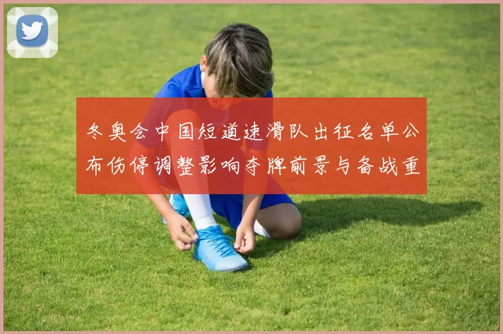 冬奥会中国短道速滑队出征名单公布伤停调整影响夺牌前景与备战重点