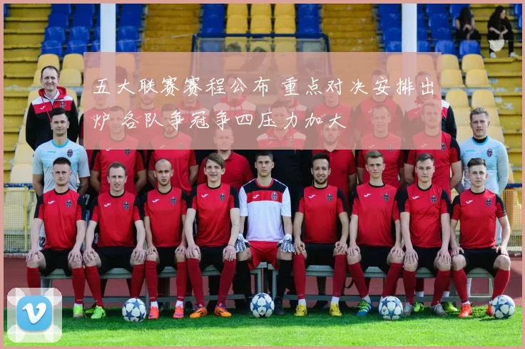 五大联赛赛程公布 重点对决安排出炉 各队争冠争四压力加大