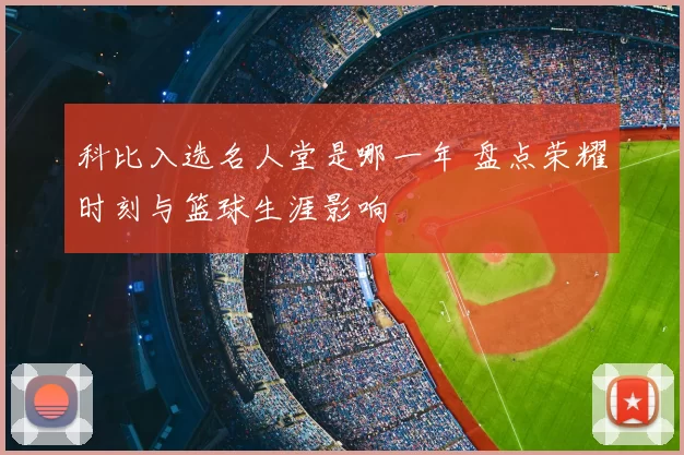 科比入选名人堂是哪一年 盘点荣耀时刻与篮球生涯影响