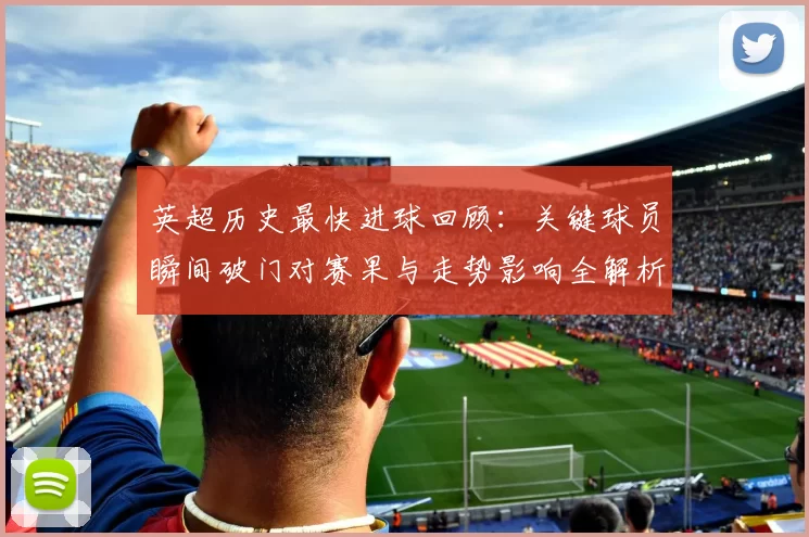 英超历史最快进球回顾：关键球员瞬间破门对赛果与走势影响全解析