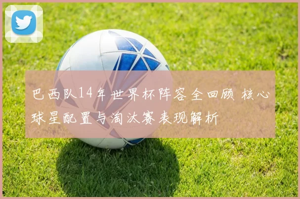 巴西队14年世界杯阵容全回顾 核心球星配置与淘汰赛表现解析