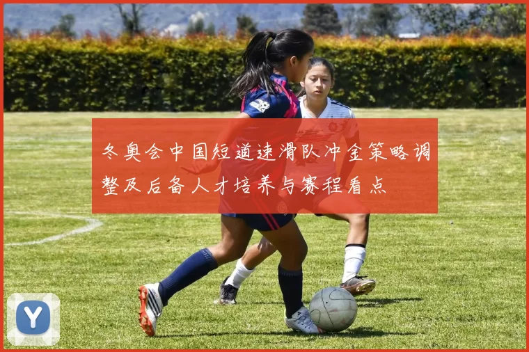 冬奥会中国短道速滑队冲金策略调整及后备人才培养与赛程看点
