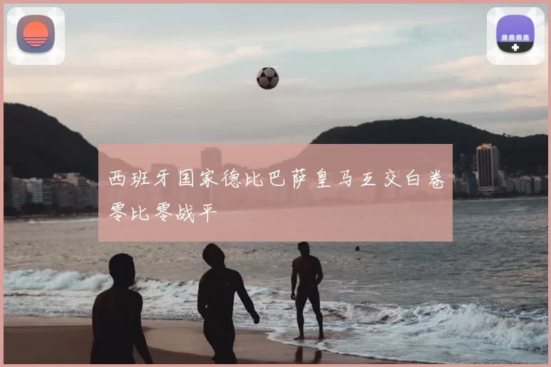 西班牙国家德比巴萨皇马互交白卷零比零战平