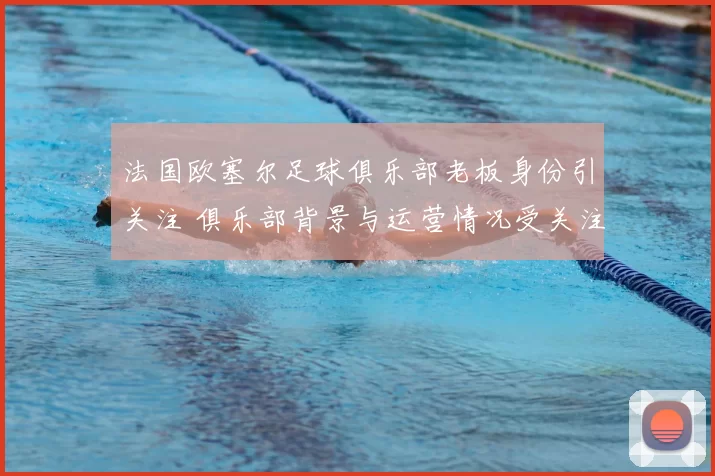 法国欧塞尔足球俱乐部老板身份引关注 俱乐部背景与运营情况受关注