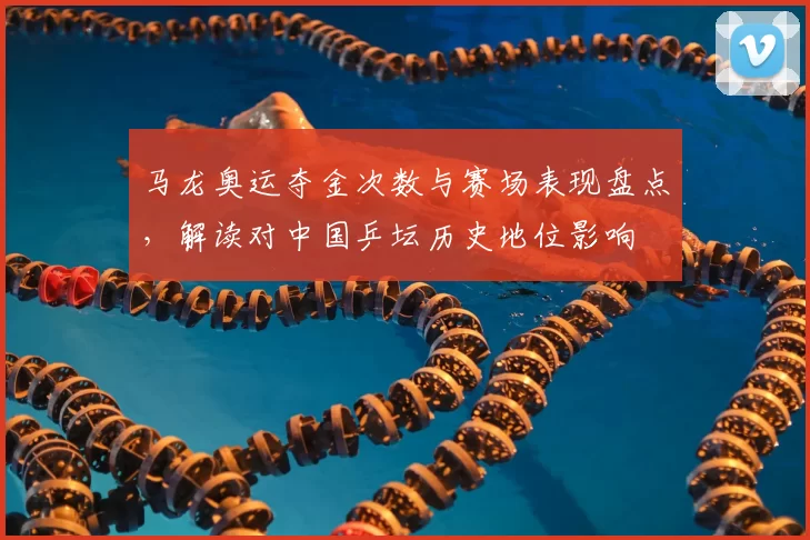 马龙奥运夺金次数与赛场表现盘点,解读对中国乒坛历史地位影响