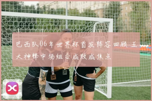 巴西队06年世界杯首发阵容回顾 五大神锋中场组合成败成焦点