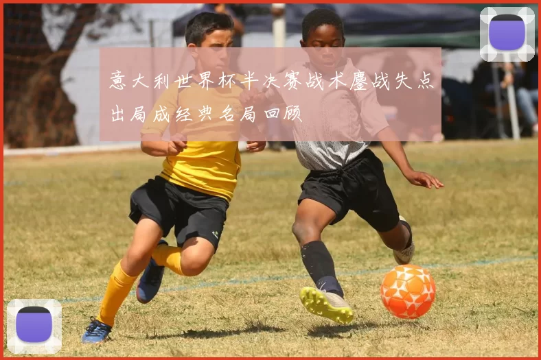 意大利世界杯半决赛战术鏖战失点出局成经典名局回顾