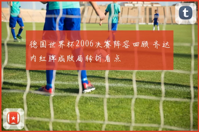 德国世界杯2006决赛阵容回顾 齐达内红牌成败局转折看点