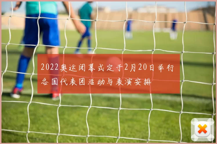 2022奥运闭幕式定于2月20日举行 各国代表团活动与表演安排
