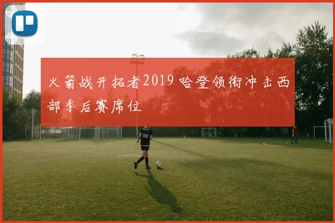 火箭战开拓者2019 哈登领衔冲击西部季后赛席位