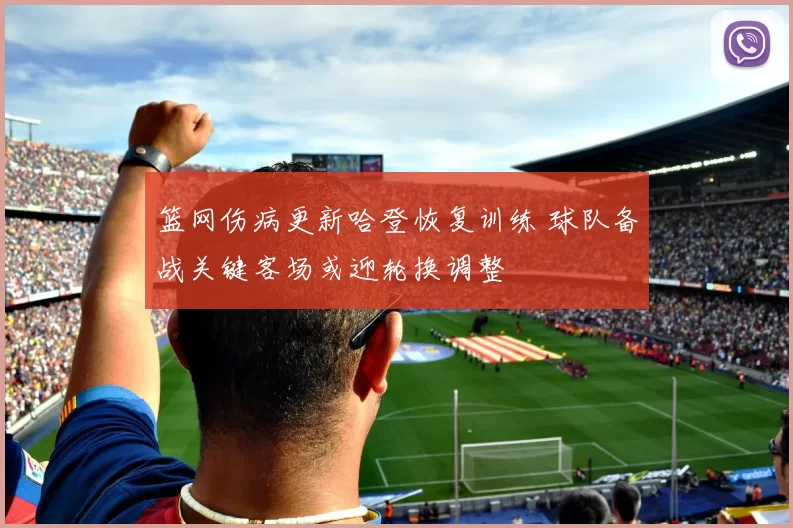 篮网伤病更新哈登恢复训练 球队备战关键客场或迎轮换调整
