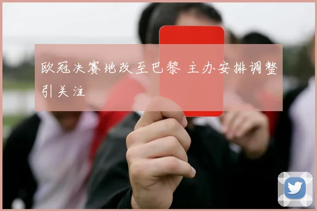 欧冠决赛地改至巴黎 主办安排调整引关注