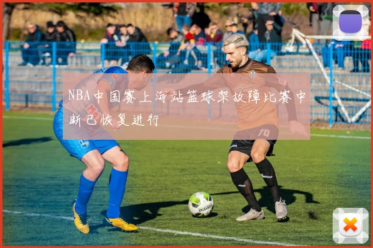 NBA中国赛上海站篮球架故障比赛中断已恢复进行